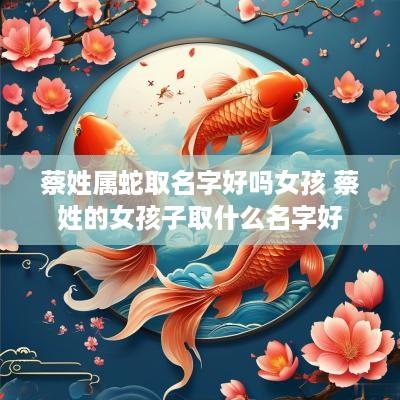 蔡姓属蛇取名字好吗女孩 蔡姓的女孩子取什么名字好
