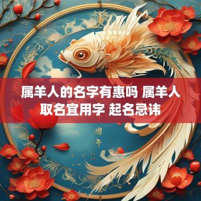 属羊人的名字有惠吗 属羊人取名宜用字 起名忌讳