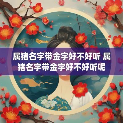 属猪名字带金字好不好听 属猪名字带金字好不好听呢