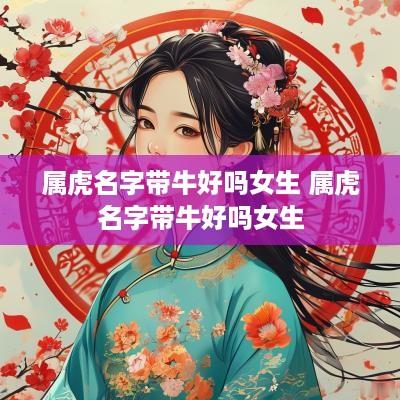 属虎名字带牛好吗女生 属虎名字带牛好吗女生