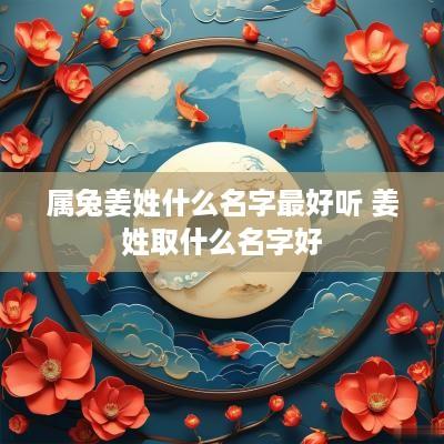 属兔姜姓什么名字最好听 姜姓取什么名字好