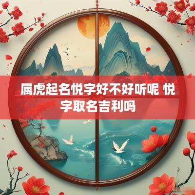 属虎起名悦字好不好听呢 悦字取名吉利吗