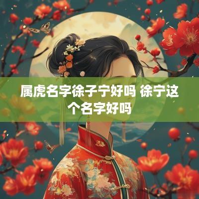 属虎名字徐子宁好吗 徐宁这个名字好吗