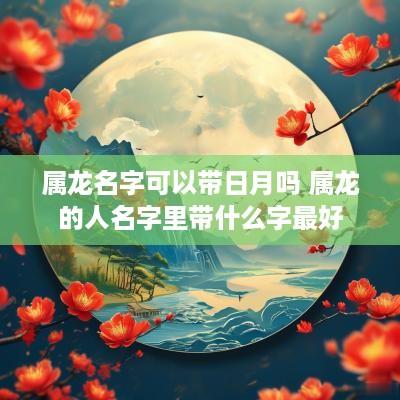 属龙名字可以带日月吗 属龙的人名字里带什么字最好
