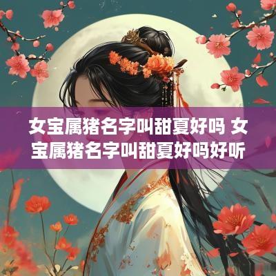 女宝属猪名字叫甜夏好吗 女宝属猪名字叫甜夏好吗好听吗
