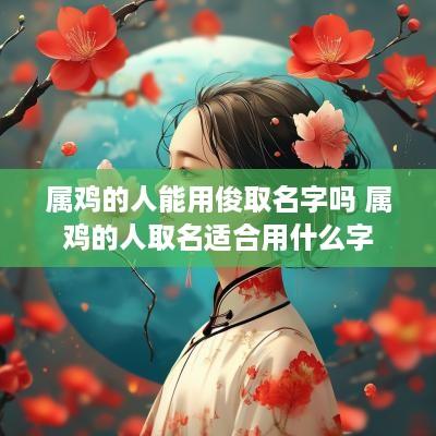 属鸡的人能用俊取名字吗 属鸡的人取名适合用什么字