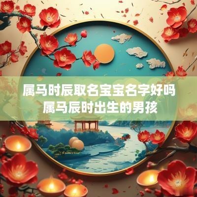 属马时辰取名宝宝名字好吗 属马辰时出生的男孩
