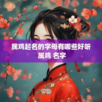 属鸡起名的字母有哪些好听 属鸡 名字
