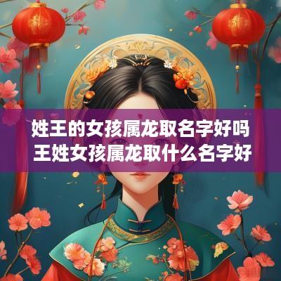 姓王的女孩属龙取名字好吗 王姓女孩属龙取什么名字好