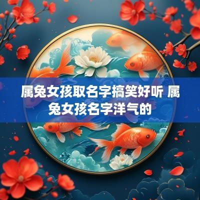 属兔女孩取名字搞笑好听 属兔女孩名字洋气的 属兔女孩取名字搞笑好听 属兔女孩名字洋气的