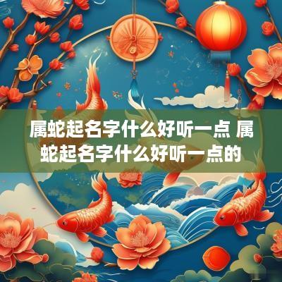 属蛇起名字什么好听一点 属蛇起名字什么好听一点的