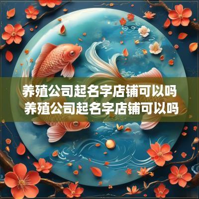 养殖公司起名字店铺可以吗 养殖公司起名字店铺可以吗怎么起
