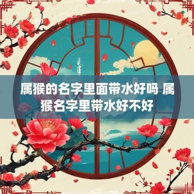 属猴的名字里面带水好吗 属猴名字里带水好不好