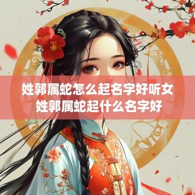 姓郭属蛇怎么起名字好听女 姓郭属蛇起什么名字好