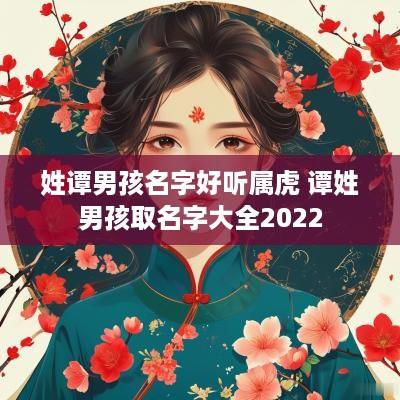 姓谭男孩名字好听属虎 谭姓男孩取名字大全2025