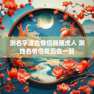测名字适合情侣吗属虎人 测姓名情侣能否在一起