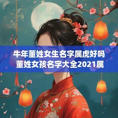 蛇年董姓女生名字属虎好吗 董姓女孩名字大全2025属虎