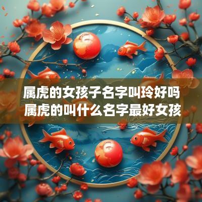 属虎的女孩子名字叫玲好吗 属虎的叫什么名字最好女孩的