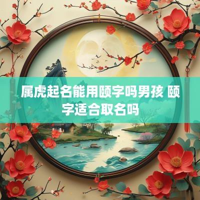 属虎起名能用颐字吗男孩 颐字适合取名吗