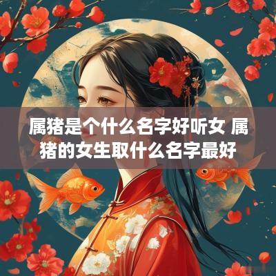 属猪是个什么名字好听女 属猪的女生取什么名字最好