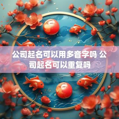 公司起名可以用多音字吗 公司起名可以重复吗