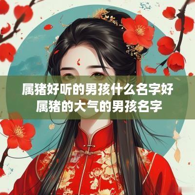 属猪好听的男孩什么名字好 属猪的大气的男孩名字