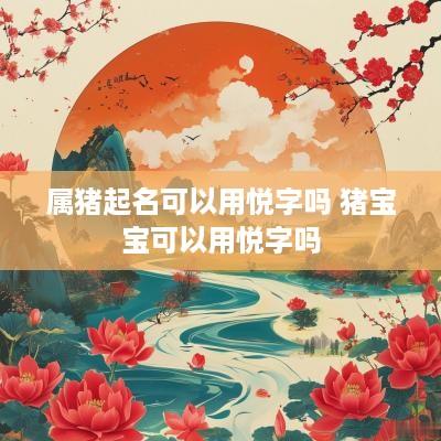 属猪起名可以用悦字吗 猪宝宝可以用悦字吗