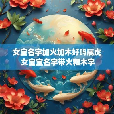 女宝名字加火加木好吗属虎 女宝宝名字带火和木字