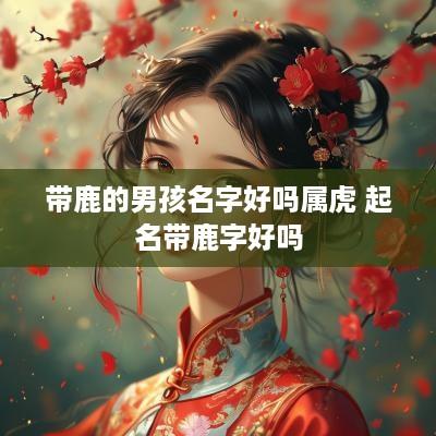 带鹿的男孩名字好吗属虎 起名带鹿字好吗