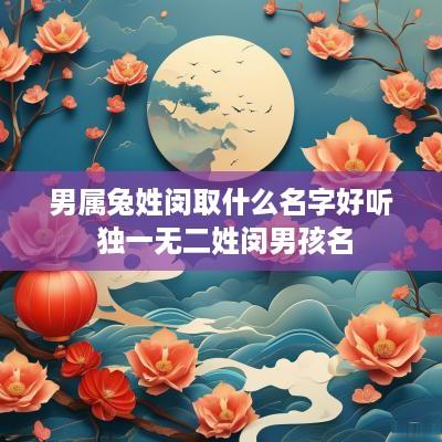 男属兔姓闵取什么名字好听 独一无二姓闵男孩名