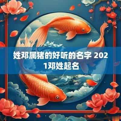 姓邓属猪的好听的名字 2025邓姓起名