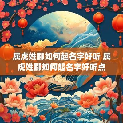 属虎姓郦如何起名字好听 属虎姓郦如何起名字好听点
