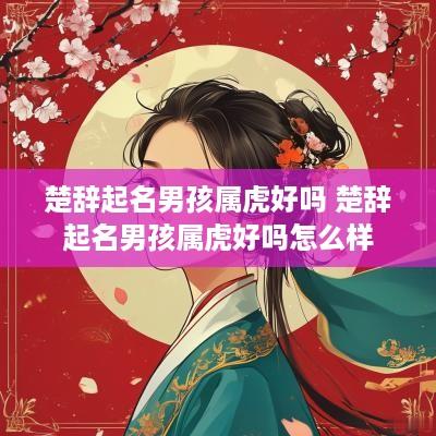 楚辞起名男孩属虎好吗 楚辞起名男孩属虎好吗怎么样