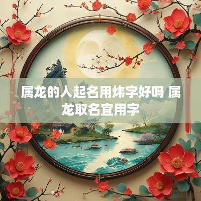属龙的人起名用炜字好吗 属龙取名宜用字