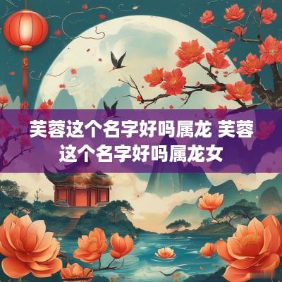 芙蓉这个名字好吗属龙 芙蓉这个名字好吗属龙女