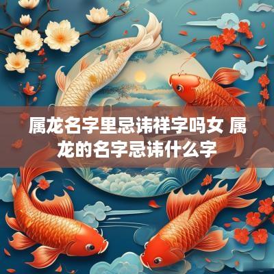 属龙名字里忌讳祥字吗女 属龙的名字忌讳什么字