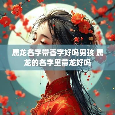 属龙名字带香字好吗男孩 属龙的名字里带龙好吗
