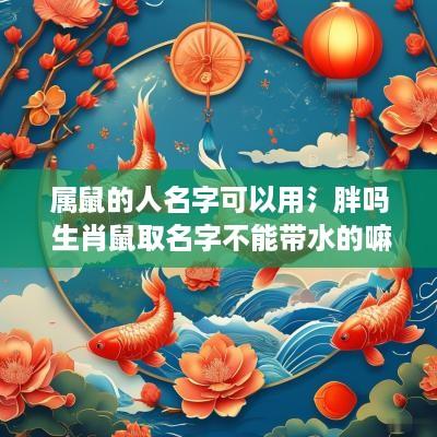属鼠的人名字可以用氵胖吗 生肖鼠取名字不能带水的嘛