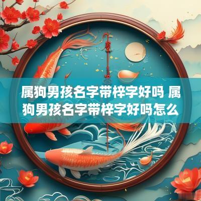 属狗男孩名字带梓字好吗 属狗男孩名字带梓字好吗怎么取
