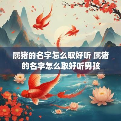 属猪的名字怎么取好听 属猪的名字怎么取好听男孩