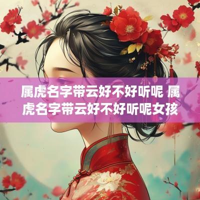 属虎名字带云好不好听呢 属虎名字带云好不好听呢女孩