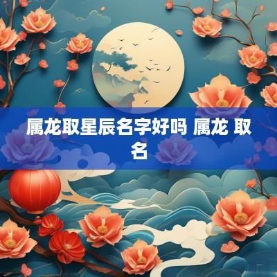 属龙取星辰名字好吗 属龙 取名