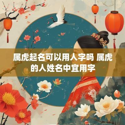 属虎起名可以用人字吗 属虎的人姓名中宜用字