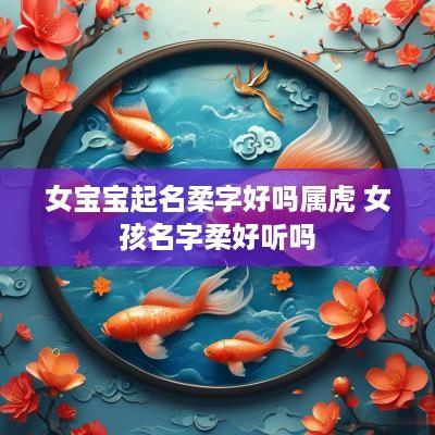 女宝宝起名柔字好吗属虎 女孩名字柔好听吗