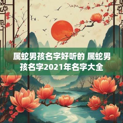 属蛇男孩名字好听的 属蛇男孩名字2025年名字大全