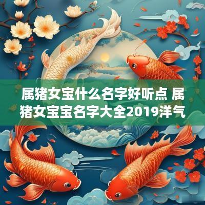 属猪女宝什么名字好听点 属猪女宝宝名字大全2019洋气
