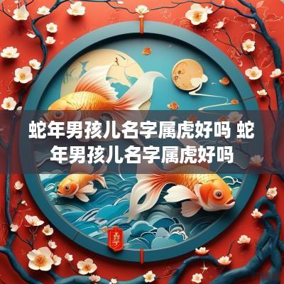 蛇年男孩儿名字属虎好吗 蛇年男孩儿名字属虎好吗