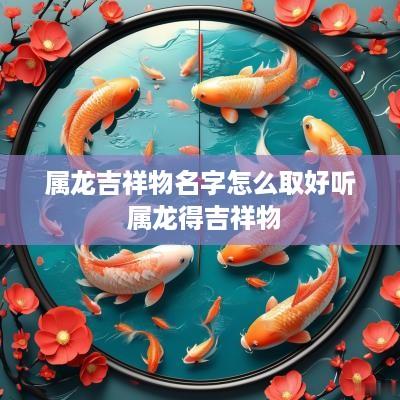 属龙吉祥物名字怎么取好听 属龙得吉祥物