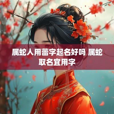 属蛇人用蕾字起名好吗 属蛇取名宜用字