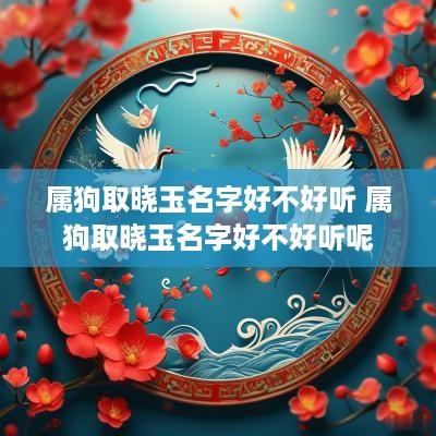 属狗取晓玉名字好不好听 属狗取晓玉名字好不好听呢